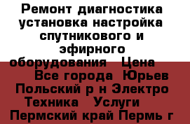 Ремонт,диагностика,установка,настройка спутникового и эфирного оборудования › Цена ­ 900 - Все города, Юрьев-Польский р-н Электро-Техника » Услуги   . Пермский край,Пермь г.